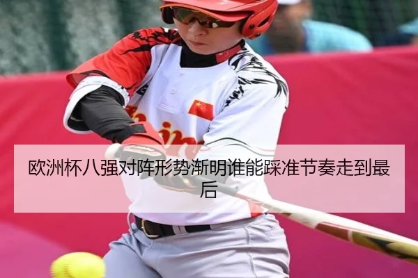 欧洲杯八强对阵形势渐明谁能踩准节奏走到最后